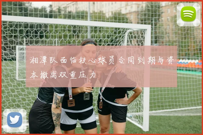 湘潭队面临核心球员合同到期与资本撤离双重压力