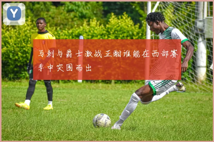 马刺与爵士激战正酣谁能在西部赛季中突围而出