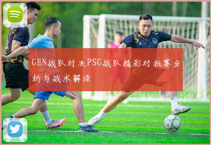 GEN战队对决PSG战队精彩对抗赛分析与战术解读