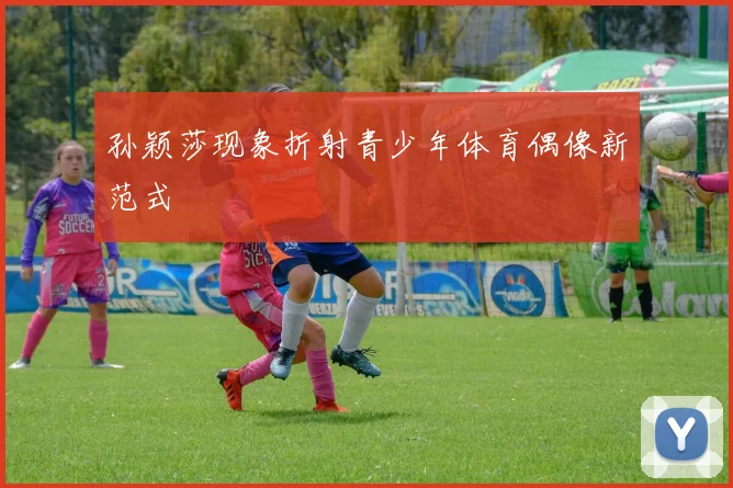 孙颖莎现象折射青少年体育偶像新范式