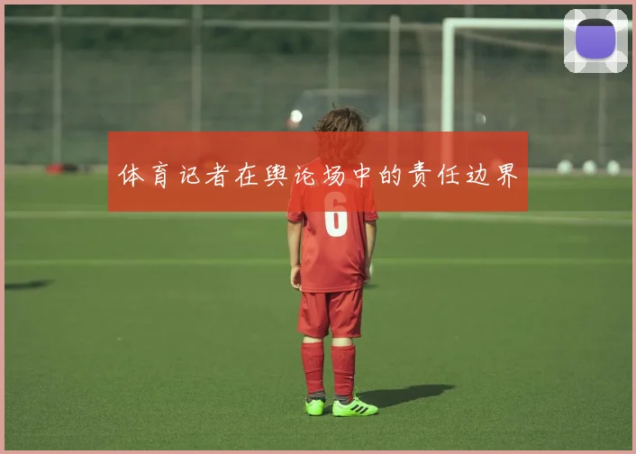 体育记者在舆论场中的责任边界