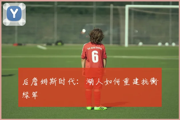 后詹姆斯时代：湖人如何重建抗衡绿军