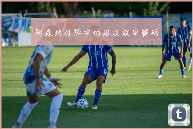 阿森纳对阵中的进攻效率解码
