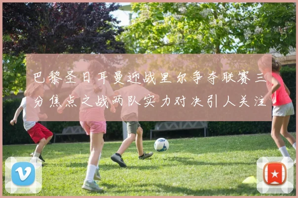 巴黎圣日耳曼迎战里尔争夺联赛三分焦点之战两队实力对决引人关注