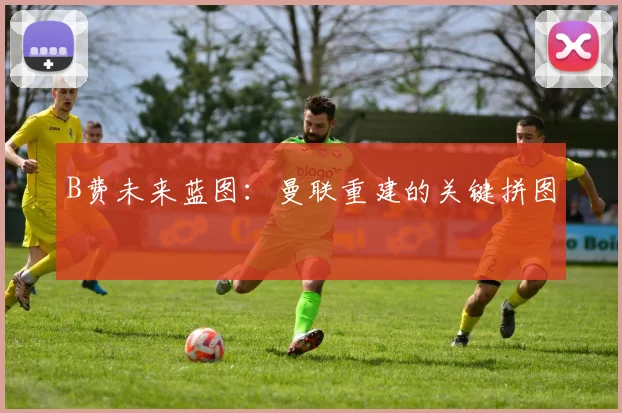 B费未来蓝图：曼联重建的关键拼图