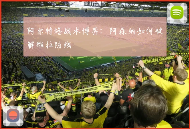 阿尔特塔战术博弈：阿森纳如何破解维拉防线