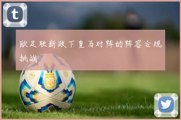 欧足联新政下皇马对阵的阵容合规挑战
