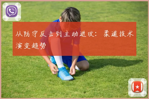 从防守反击到主动进攻：柔道技术演变趋势