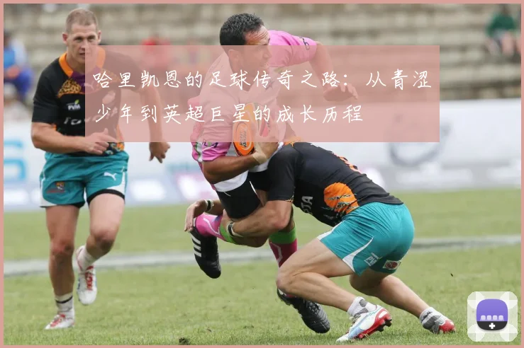 哈里凯恩的足球传奇之路：从青涩少年到英超巨星的成长历程