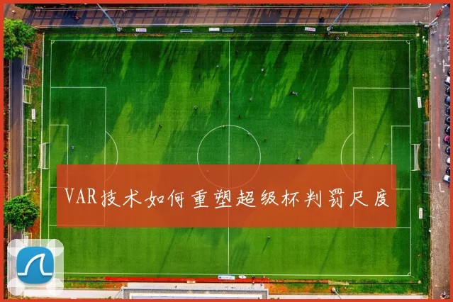 VAR技术如何重塑超级杯判罚尺度
