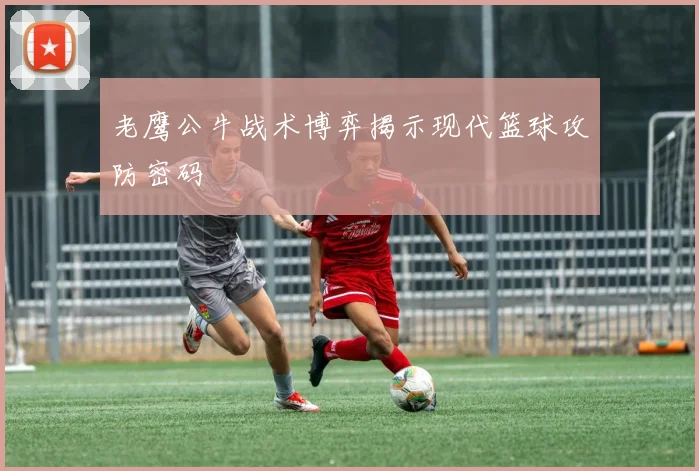老鹰公牛战术博弈揭示现代篮球攻防密码