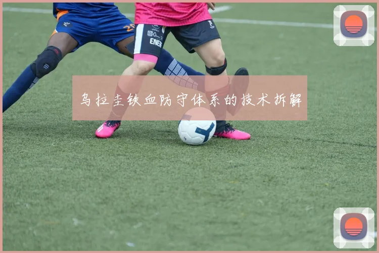 乌拉圭铁血防守体系的技术拆解
