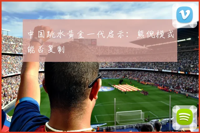 中国跳水黄金一代启示：熊倪模式能否复制