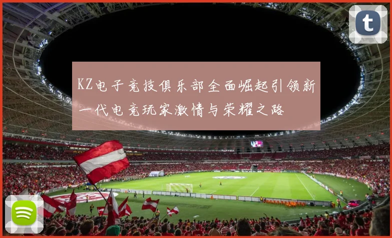 KZ电子竞技俱乐部全面崛起引领新一代电竞玩家激情与荣耀之路